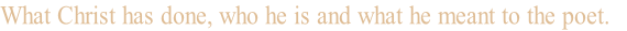 What Christ has done, who he is and what he meant to the poet. 
