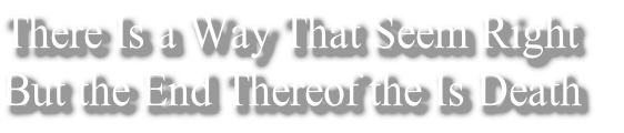 There Is a Way That Seem Right 
But the End Thereof the Is Death
